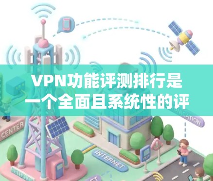 VPN功能评测排行是一个全面且系统性的评价，帮助用户选择适合自己的VPN模型。以下是详细的分析，包括模型名称、优缺点、评分和总结，供参考