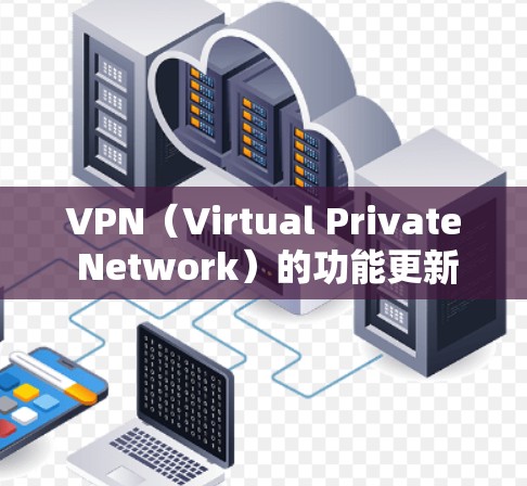 VPN（Virtual Private Network）的功能更新是为了增强其加密、安全性和用户体验，以适应用户对数据和隐私的不同需求。以下是关于VPN功能更新的一些关键点