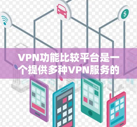 VPN功能比较平台是一个提供多种VPN服务的平台，旨在帮助用户访问网络资源、导航或接通电话。该平台主要提供以下功能