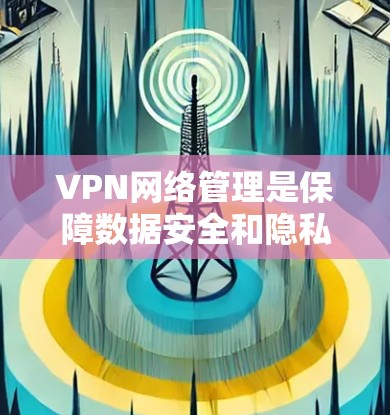 VPN网络管理是保障数据安全和隐私的关键环节，涉及选择合适的VPN服务、配置和监控多个步骤。以下是对VPN网络管理的详细分析和建议