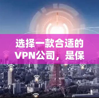 选择一款合适的VPN公司，是保障个人数据安全和隐私的重要因素。以下是一些综合考虑的因素，帮助你更好地选择一款适合你的VPN公司