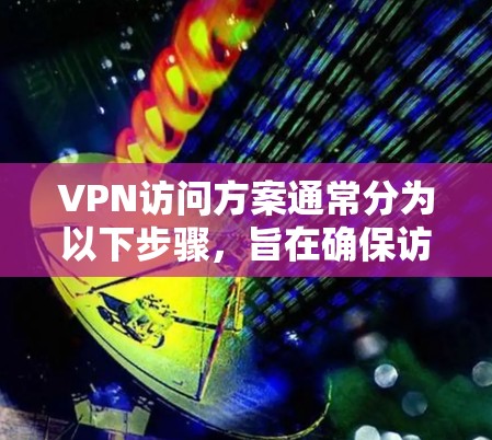 VPN访问方案通常分为以下步骤，旨在确保访问的安全性和有效性
