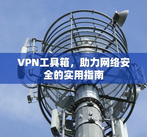 VPN工具箱,助力网络安全的实用指南 VPN工具箱,助力网络安全的实用指南