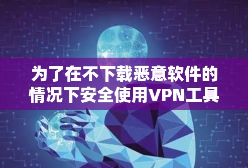 为了在不下载恶意软件的情况下安全使用VPN工具，您可以按照以下步骤进行选择和下载