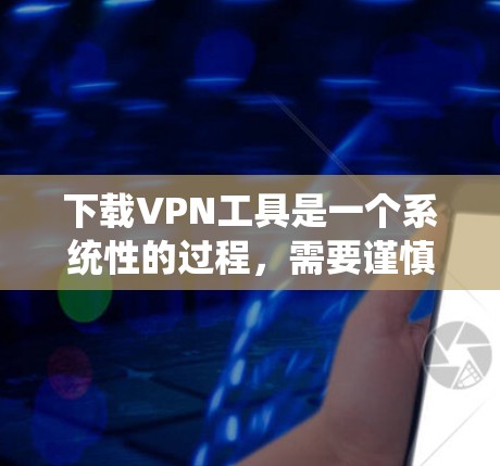 下载VPN工具是一个系统性的过程,需要谨慎操作以确保安全和稳定。以下是一个详细的步骤指南 下载VPN工具是一个系统性的过程,需要谨慎操作以确保安全和稳定。以下是一个详细的步骤指南