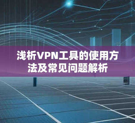 浅析VPN工具的使用方法及常见问题解析 浅析VPN工具的使用方法及常见问题解析