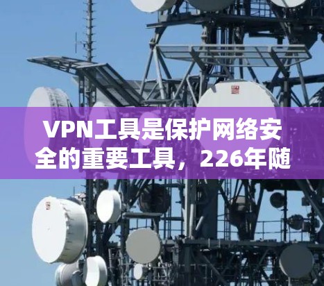 VPN工具是保护网络安全的重要工具，226年随着技术的发展，各种VPN工具层出不穷，以下是226年最值得推荐的VPN工具推荐