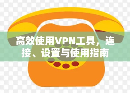 高效使用VPN工具,连接、设置与使用指南 高效使用VPN工具,连接、设置与使用指南