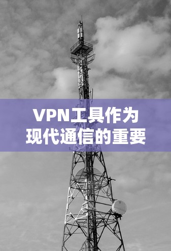 VPN工具作为现代通信的重要工具，其功能体验和使用方法是用户进行网络访问和安全防护的关键。以下是对VPN工具功能体验的详细介绍，涵盖访问方式、安全措施、使用技巧、兼容性和高级功能等方面