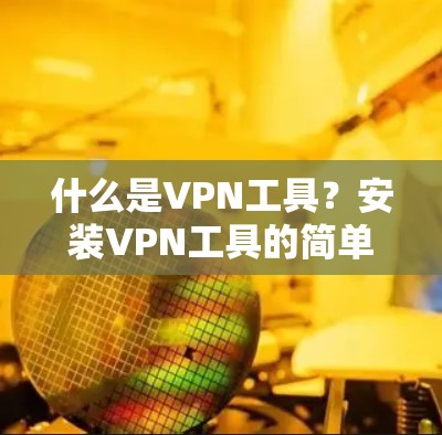 什么是VPN工具？安装VPN工具的简单指南