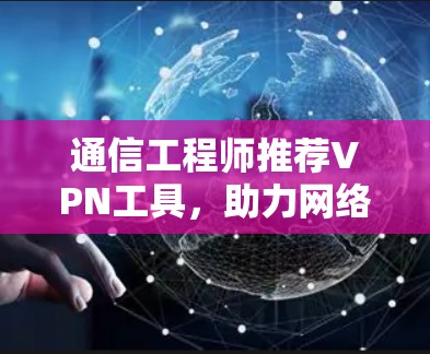 通信工程师推荐VPN工具，助力网络安全与隐私保护