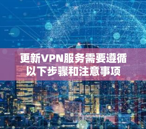 更新VPN服务需要遵循以下步骤和注意事项 更新VPN服务需要遵循以下步骤和注意事项