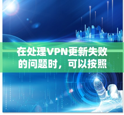 在处理VPN更新失败的问题时,可以按照以下步骤进行 在处理VPN更新失败的问题时,可以按照以下步骤进行