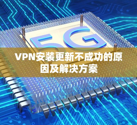 VPN安装更新不成功的原因及解决方案 VPN安装更新不成功的原因及解决方案