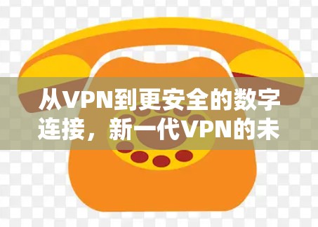 从VPN到更安全的数字连接,新一代VPN的未来展望 从VPN到更安全的数字连接,新一代VPN的未来展望