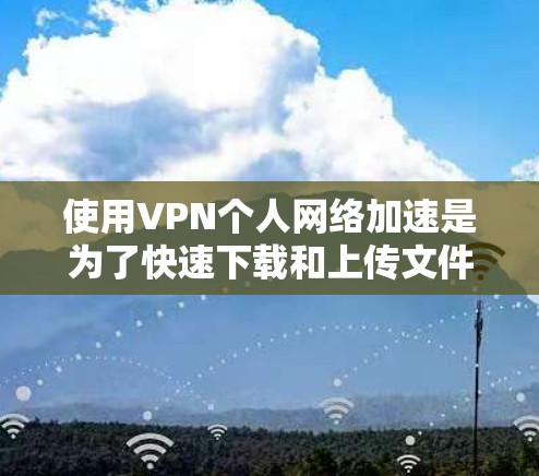 使用VPN个人网络加速是为了快速下载和上传文件,特别是在需要大量文件下载时。以下是对该问题的详细分析和建议 使用VPN个人网络加速是为了快速下载和上传文件,特别是在需要大量文件下载时。以下是对该问题的详细分析和建议