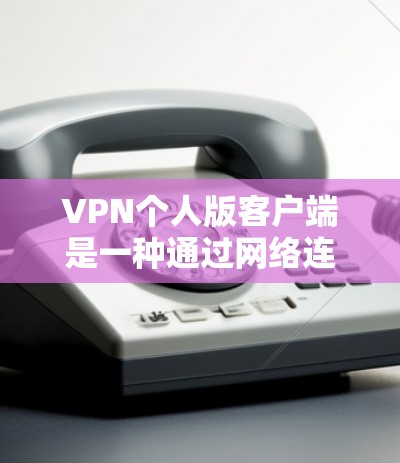 VPN个人版客户端是一种通过网络连接到外网的客户端，允许用户访问VPN服务。以下是其关键点的总结