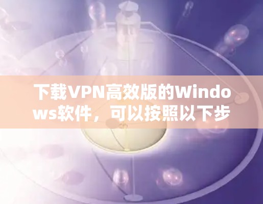 下载VPN高效版的Windows软件,可以按照以下步骤进行 下载VPN高效版的Windows软件,可以按照以下步骤进行