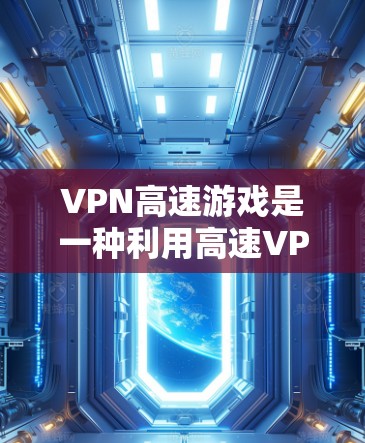 VPN高速游戏是一种利用高速VPN技术来加速或提升游戏性能的场景。以下是详细步骤