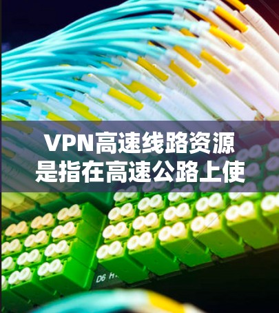 VPN高速线路资源是指在高速公路上使用VPN技术来传输数据的技术和资源。以下是对该主题的详细分析 VPN高速线路资源是指在高速公路上使用VPN技术来传输数据的技术和资源。以下是对该主题的详细分析