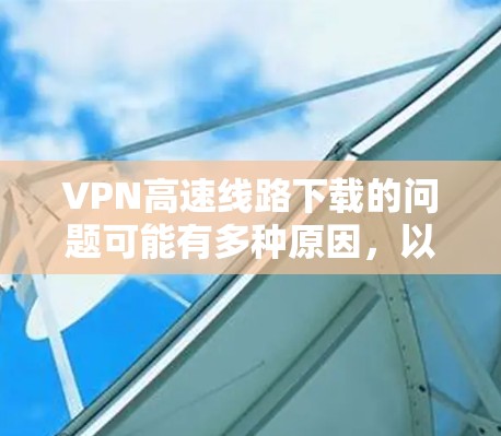 VPN高速线路下载的问题可能有多种原因,以下是一些常见且常见的解决方法 VPN高速线路下载的问题可能有多种原因,以下是一些常见且常见的解决方法
