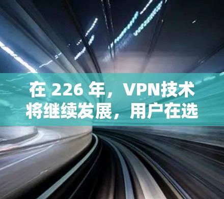 在 226 年,VPN技术将继续发展,用户在选择 VPN 时需要考虑以下几点 在 226 年,VPN技术将继续发展,用户在选择 VPN 时需要考虑以下几点