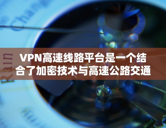 VPN高速线路平台是一个结合了加密技术与高速公路交通的创新概念,旨在在高速公路上提供安全访问不法网站的服务。以下是对该概念的详细分析 VPN高速线路平台是一个结合了加密技术与高速公路交通的创新概念,旨在在高速公路上提供安全访问不法网站的服务。以下是对该概念的详细分析