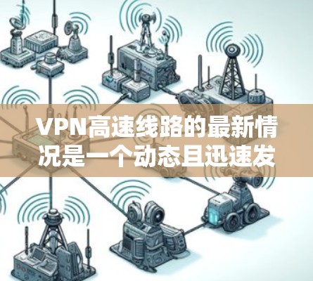 VPN高速线路的最新情况是一个动态且迅速发展的领域。以下是对该领域的总结和分析 VPN高速线路的最新情况是一个动态且迅速发展的领域。以下是对该领域的总结和分析