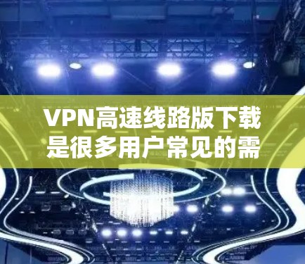 VPN高速线路版下载是很多用户常见的需求,具体步骤和下载链接因平台和版本而异,以下是一些常见的VPN下载方法和推荐 VPN高速线路版下载是很多用户常见的需求,具体步骤和下载链接因平台和版本而异,以下是一些常见的VPN下载方法和推荐