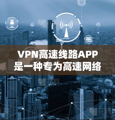 VPN高速线路APP是一种专为高速网络设计的网络服务,旨在通过加密技术和中间人(VPN)保护用户在高速网络中的数据安全和传输。以下是关于VPN高速线路APP的详细信息 VPN高速线路APP是一种专为高速网络设计的网络服务,旨在通过加密技术和中间人(VPN)保护用户在高速网络中的数据安全和传输。以下是关于VPN高速线路APP的详细信息