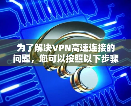 为了解决VPN高速连接的问题,您可以按照以下步骤进行优化 为了解决VPN高速连接的问题,您可以按照以下步骤进行优化