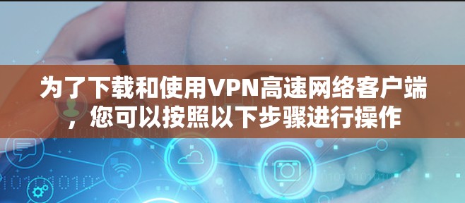 为了下载和使用VPN高速网络客户端,您可以按照以下步骤进行操作 为了下载和使用VPN高速网络客户端,您可以按照以下步骤进行操作