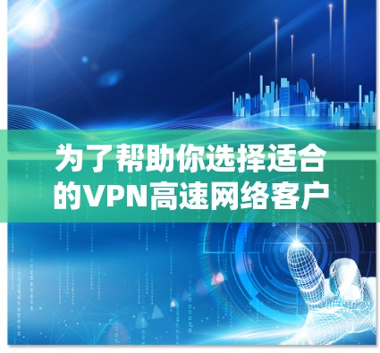 为了帮助你选择适合的VPN高速网络客户端,以下是分步骤的推荐和建议 为了帮助你选择适合的VPN高速网络客户端,以下是分步骤的推荐和建议