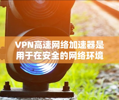 VPN高速网络加速器是用于在安全的网络环境中快速下载或传输视频、直播、音乐等文件的工具。以下是关于如何选择和使用VPN和高速网络加速器的详细指南 VPN高速网络加速器是用于在安全的网络环境中快速下载或传输视频、直播、音乐等文件的工具。以下是关于如何选择和使用VPN和高速网络加速器的详细指南