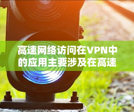 高速网络访问在VPN中的应用主要涉及在高速网络设备上进行VPN连接,以实现快速数据传输。以下是详细的解释和步骤 高速网络访问在VPN中的应用主要涉及在高速网络设备上进行VPN连接,以实现快速数据传输。以下是详细的解释和步骤