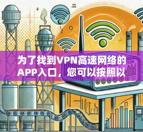 为了找到VPN高速网络的APP入口,您可以按照以下步骤进行 为了找到VPN高速网络的APP入口,您可以按照以下步骤进行