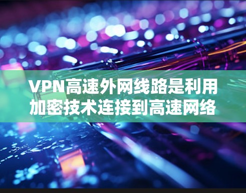 VPN高速外网线路是利用加密技术连接到高速网络的外网,允许用户在线上访问其他网络服务。以下是详细的步骤和信息 VPN高速外网线路是利用加密技术连接到高速网络的外网,允许用户在线上访问其他网络服务。以下是详细的步骤和信息