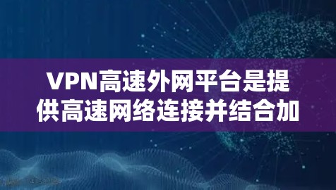 VPN高速外网平台是提供高速网络连接并结合加密技术的网络服务,旨在保护用户隐私和数据安全。以下是对这些平台的详细分析 VPN高速外网平台是提供高速网络连接并结合加密技术的网络服务,旨在保护用户隐私和数据安全。以下是对这些平台的详细分析