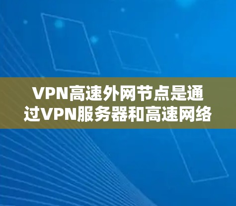 VPN高速外网节点是通过VPN服务器和高速网络资源连接到外部互联网设备来提供在线访问的网络结构。以下是详细的解释