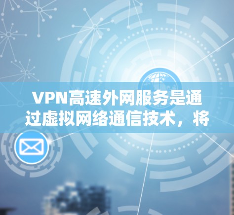 VPN高速外网服务是通过虚拟网络通信技术，将内部互联网与外部互联网连接起来，提供更快、更高速度的外部网络连接。以下是关于该服务的详细分析和建议