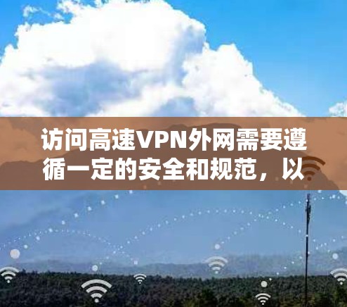访问高速VPN外网需要遵循一定的安全和规范，以确保你的网络访问是安全的。以下是一些基本步骤和注意事项，帮助你顺利访问高速VPN