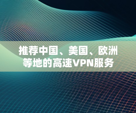 推荐中国、美国、欧洲等地的高速VPN服务 推荐中国、美国、欧洲等地的高速VPN服务