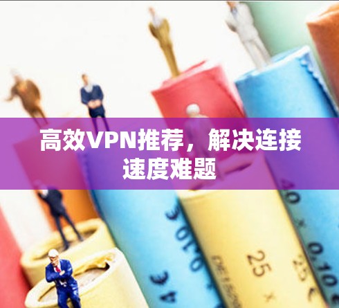 高效VPN推荐,解决连接速度难题 高效VPN推荐,解决连接速度难题