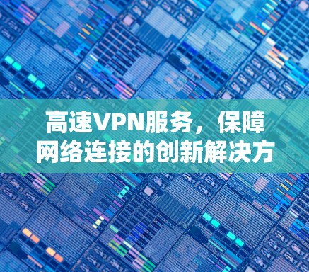 高速VPN服务，保障网络连接的创新解决方案