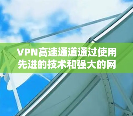 VPN高速通道通过使用先进的技术和强大的网络连接,为用户提供快速、可靠的视频传输服务。以下是关于VPN高速通道的详细分析和建议 VPN高速通道通过使用先进的技术和强大的网络连接,为用户提供快速、可靠的视频传输服务。以下是关于VPN高速通道的详细分析和建议
