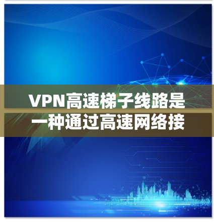 VPN高速梯子线路是一种通过高速网络接口连接到VPN设备的网络连接方式。以下是关于如何安全使用该技术的详细步骤 VPN高速梯子线路是一种通过高速网络接口连接到VPN设备的网络连接方式。以下是关于如何安全使用该技术的详细步骤