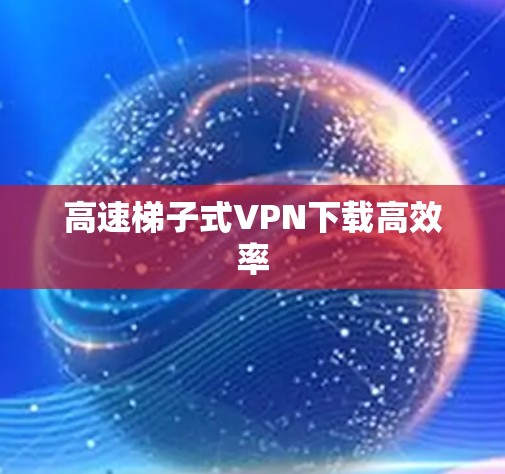 高速梯子式VPN下载高效率