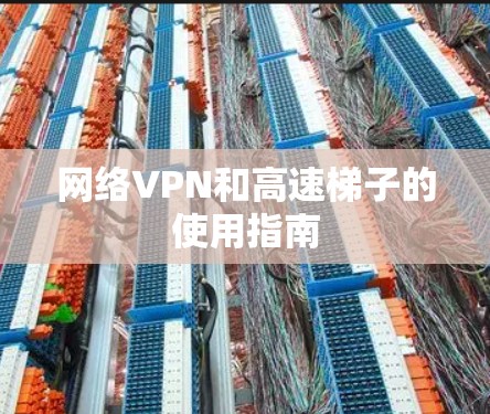 网络VPN和高速梯子的使用指南 网络VPN和高速梯子的使用指南