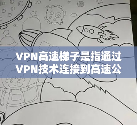 VPN高速梯子是指通过VPN技术连接到高速公路上的高速服务器,用于快速通勤或娱乐。以下是几种常见的VPN方式 VPN高速梯子是指通过VPN技术连接到高速公路上的高速服务器,用于快速通勤或娱乐。以下是几种常见的VPN方式