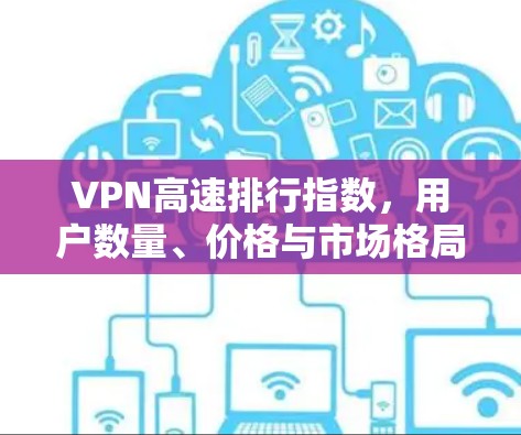 VPN高速排行指数,用户数量、价格与市场格局的动态 VPN高速排行指数,用户数量、价格与市场格局的动态